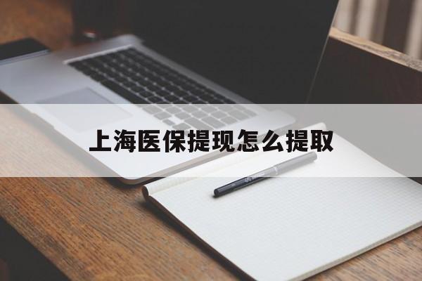 聊城上海医保提现怎么提取(上海医保提现怎么提取出来)