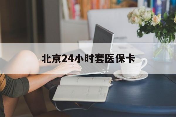 聊城24小时套医保卡(北京医保卡使用指南)