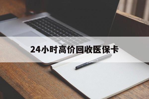 聊城24小时高价回收医保卡(高价回收医保卡联系方式)
