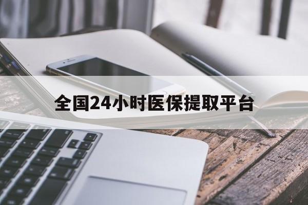 聊城全国24小时医保提取平台(全国24小时医保提取平台有哪些)