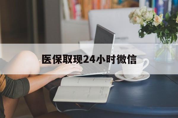 聊城医保取现24小时微信(医保取现24小时微信联系方式)