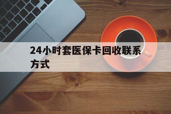 聊城24小时套医保卡回收联系方式(回收医保卡电话)