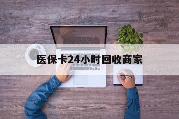 聊城医保卡24小时回收商家(医保卡回收电话)