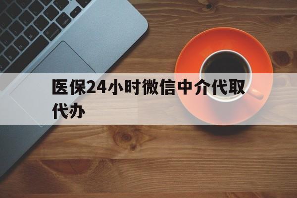 聊城医保24小时微信中介代取代办(医保24小时微信中介代取代办怎么取消)