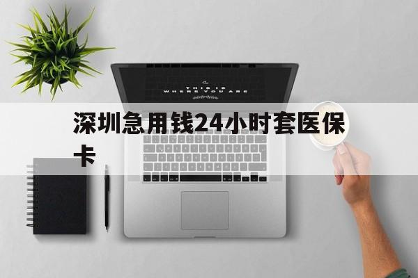 聊城深圳急用钱24小时套医保卡(深圳24小时套社保卡)