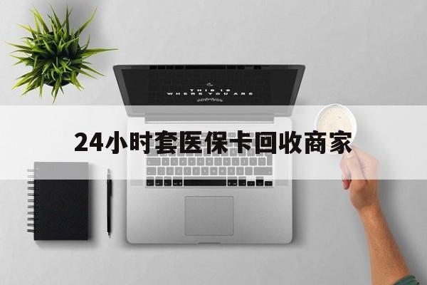 聊城24小时套医保卡回收商家(医保取现24小时微信)