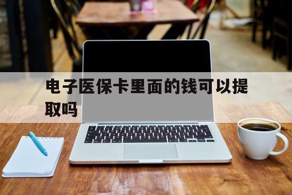 聊城电子医保卡里面的钱可以提取吗(电子医保卡能使用医保余额吗)