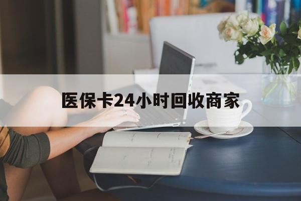 聊城医保卡24小时回收商家(高价回收医保卡联系方式)