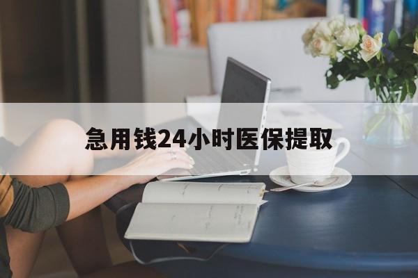 急用钱24小时医保提取(24小时医保取现回收)