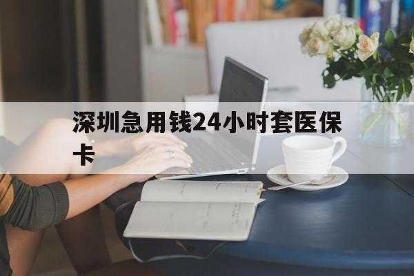 聊城深圳急用钱24小时套医保卡(深圳医保卡提取现金方法)