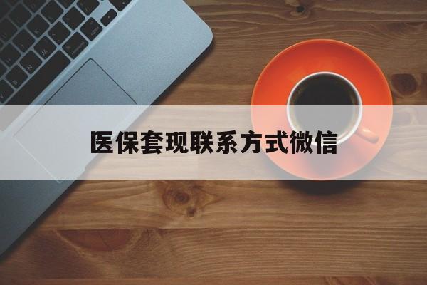 聊城医保套现联系方式微信(医保卡提现套取微信)