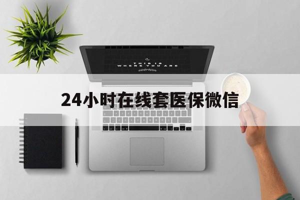 聊城24小时在线套医保微信(24小时在线套医保微信300)