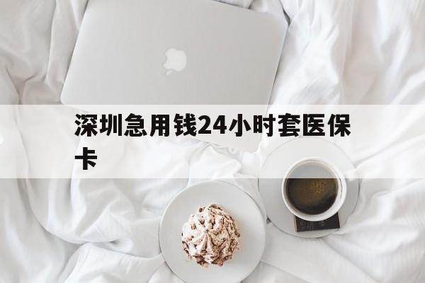 聊城深圳急用钱24小时套医保卡(急用钱哪里能刷医保卡)