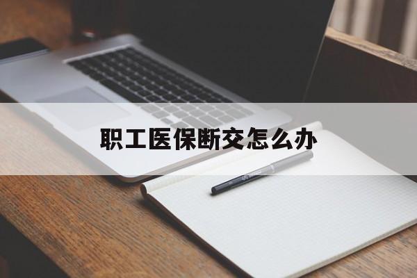 聊城职工医保断交怎么办(职工医保断交怎么办能报销吗)