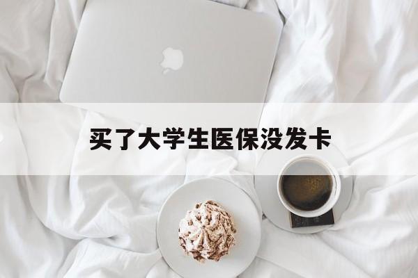 聊城买了大学生医保没发卡(买了大学生医保没发卡可以用吗)
