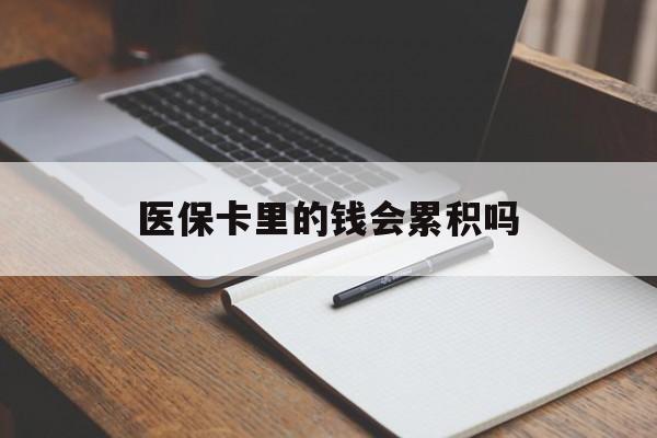 聊城医保卡里的钱会累积吗(医保卡账户的钱会累积么)