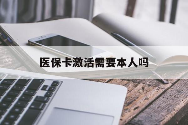 聊城医保卡激活需要本人吗(医保卡激活开通需不需要本人去)